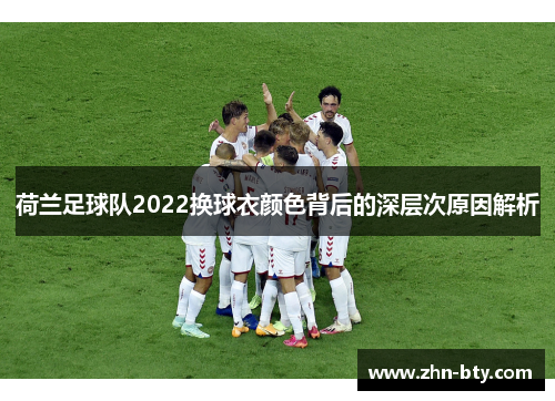 荷兰足球队2022换球衣颜色背后的深层次原因解析 荷兰足球队2022换球衣颜色背后的深层次原因解析