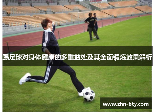 踢足球对身体健康的多重益处及其全面锻炼效果解析 踢足球对身体健康的多重益处及其全面锻炼效果解析