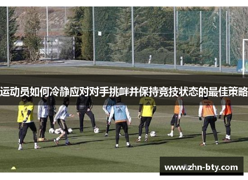 运动员如何冷静应对对手挑衅并保持竞技状态的最佳策略