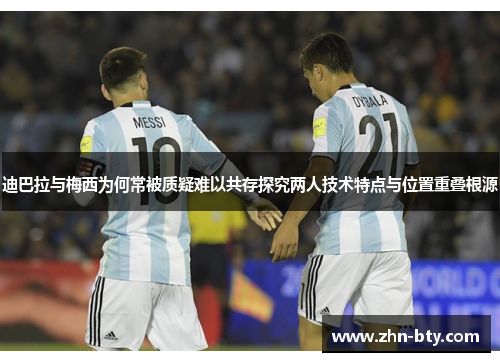 迪巴拉与梅西为何常被质疑难以共存探究两人技术特点与位置重叠根源