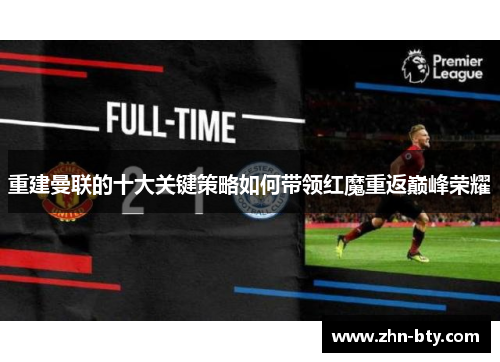 重建曼联的十大关键策略如何带领红魔重返巅峰荣耀 重建曼联的十大关键策略如何带领红魔重返巅峰荣耀