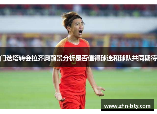 门迭塔转会拉齐奥前景分析是否值得球迷和球队共同期待