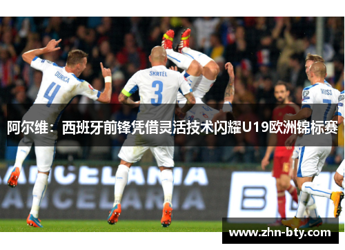 阿尔维:西班牙前锋凭借灵活技术闪耀U19欧洲锦标赛 阿尔维:西班牙前锋凭借灵活技术闪耀U19欧洲锦标赛