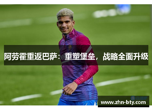 阿劳霍重返巴萨:重塑堡垒,战略全面升级 阿劳霍重返巴萨:重塑堡垒,战略全面升级