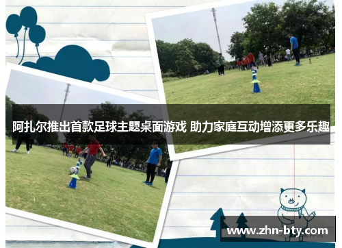 阿扎尔推出首款足球主题桌面游戏 助力家庭互动增添更多乐趣 阿扎尔推出首款足球主题桌面游戏 助力家庭互动增添更多乐趣