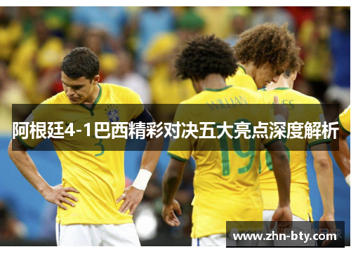 阿根廷4-1巴西精彩对决五大亮点深度解析 阿根廷4-1巴西精彩对决五大亮点深度解析