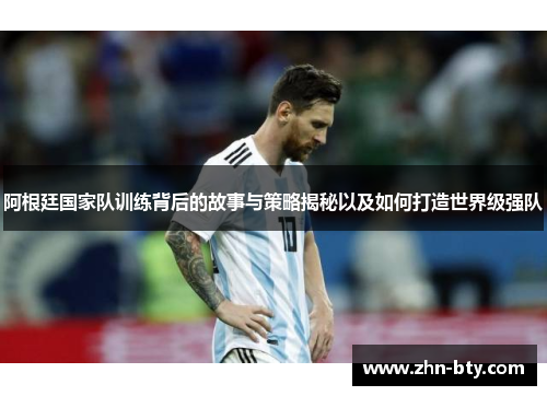 阿根廷国家队训练背后的故事与策略揭秘以及如何打造世界级强队