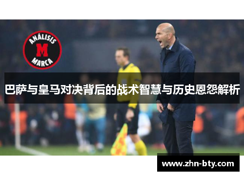 巴萨与皇马对决背后的战术智慧与历史恩怨解析 巴萨与皇马对决背后的战术智慧与历史恩怨解析