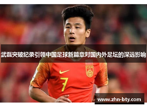 武磊突破纪录引领中国足球新篇章对国内外足坛的深远影响