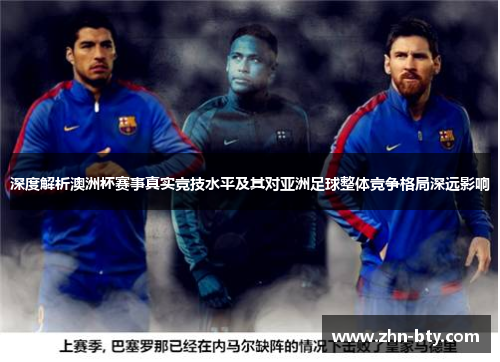 深度解析澳洲杯赛事真实竞技水平及其对亚洲足球整体竞争格局深远影响