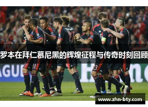 罗本在拜仁慕尼黑的辉煌征程与传奇时刻回顾 罗本在拜仁慕尼黑的辉煌征程与传奇时刻回顾
