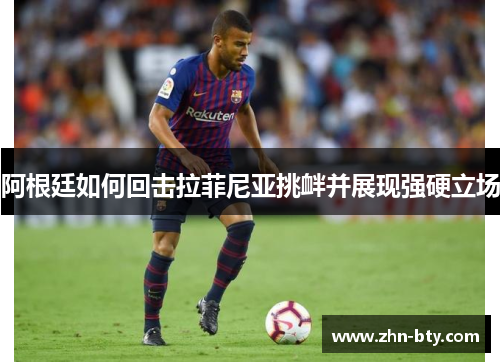 阿根廷如何回击拉菲尼亚挑衅并展现强硬立场