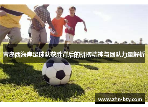 青岛西海岸足球队获胜背后的拼搏精神与团队力量解析
