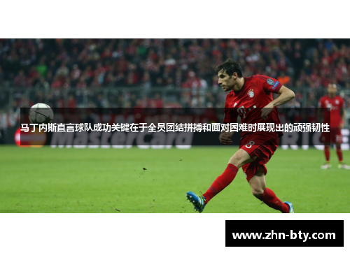 马丁内斯直言球队成功关键在于全员团结拼搏和面对困难时展现出的顽强韧性