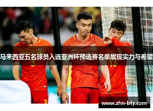 马来西亚五名球员入选亚洲杯预选赛名单展现实力与希望