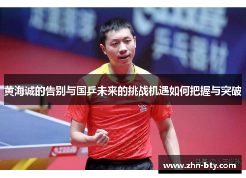 黄海诚的告别与国乒未来的挑战机遇如何把握与突破