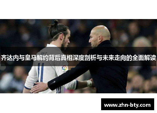 齐达内与皇马解约背后真相深度剖析与未来走向的全面解读