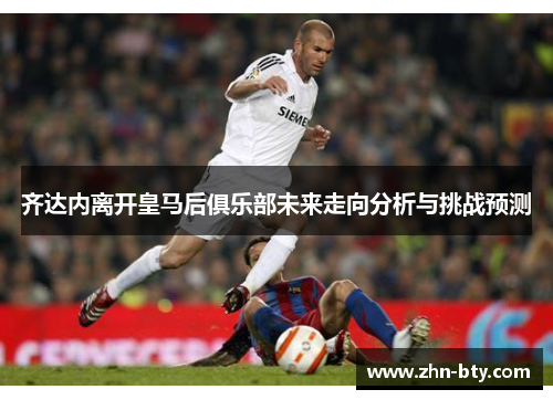 齐达内离开皇马后俱乐部未来走向分析与挑战预测