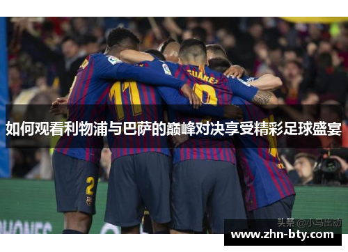 如何观看利物浦与巴萨的巅峰对决享受精彩足球盛宴