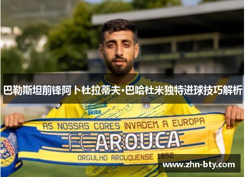 巴勒斯坦前锋阿卜杜拉蒂夫·巴哈杜米独特进球技巧解析