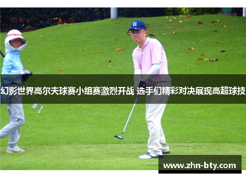 幻影世界高尔夫球赛小组赛激烈开战 选手们精彩对决展现高超球技