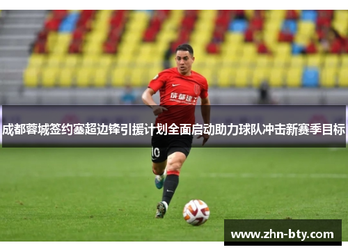 成都蓉城签约塞超边锋引援计划全面启动助力球队冲击新赛季目标