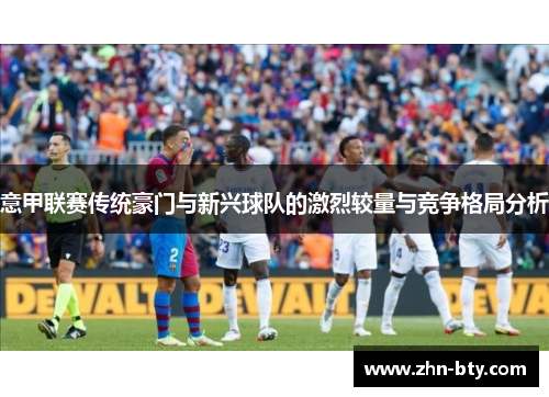 意甲联赛传统豪门与新兴球队的激烈较量与竞争格局分析